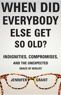 Cover image for When Did Everybody Else Get So Old?: Indignities, Compromises, and the Unexpected Grace of Midlife