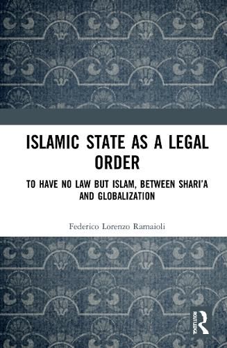 Cover image for Islamic State as a Legal Order: To Have No Law but Islam, between Shari'a and Globalization