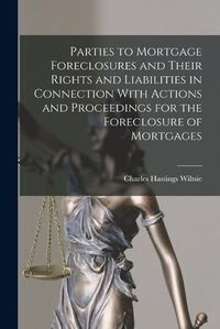 Cover image for Parties to Mortgage Foreclosures and Their Rights and Liabilities in Connection With Actions and Proceedings for the Foreclosure of Mortgages