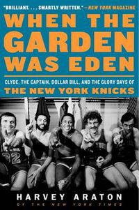 Cover image for When the Garden Was Eden: Clyde, the Captain, Dollar Bill, and the Glory Days of the New York Knicks