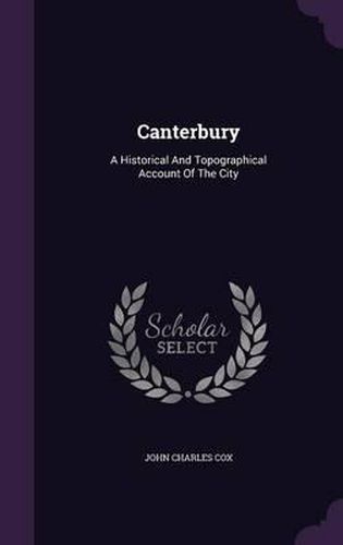 Canterbury: A Historical and Topographical Account of the City