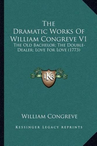 Cover image for The Dramatic Works of William Congreve V1: The Old Bachelor; The Double-Dealer; Love for Love (1773)