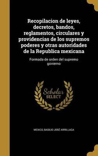 Cover image for Recopilacion de Leyes, Decretos, Bandos, Reglamentos, Circulares y Providencias de Los Supremos Poderes y Otras Autoridades de La Republica Mexicana: Formada de Orden del Supremo Govierno