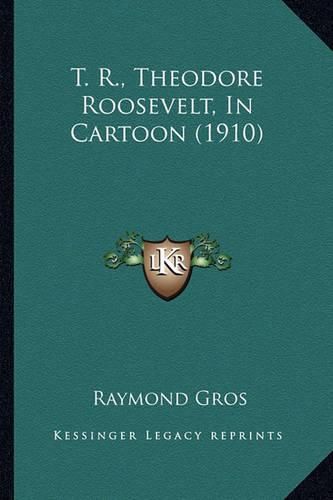 Cover image for T. R., Theodore Roosevelt, in Cartoon (1910) T. R., Theodore Roosevelt, in Cartoon (1910)