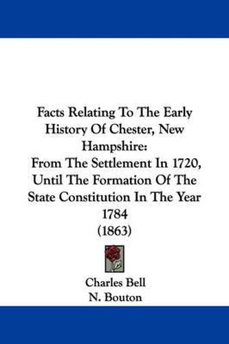 Cover image for Facts Relating To The Early History Of Chester, New Hampshire: From The Settlement In 1720, Until The Formation Of The State Constitution In The Year 1784 (1863)