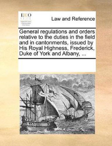 Cover image for General Regulations and Orders Relative to the Duties in the Field and in Cantonments, Issued by His Royal Highness, Frederick, Duke of York and Albany, ...