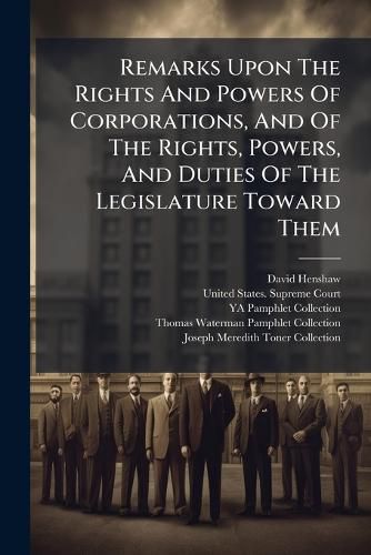 Cover image for Remarks Upon The Rights And Powers Of Corporations, And Of The Rights, Powers, And Duties Of The Legislature Toward Them