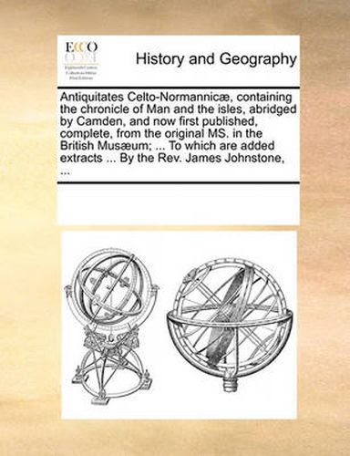 Cover image for Antiquitates Celto-Normannic], Containing the Chronicle of Man and the Isles, Abridged by Camden, and Now First Published, Complete, from the Original Ms. in the British Mus]um; ... to Which Are Added Extracts ... by the REV. James Johnstone, ...