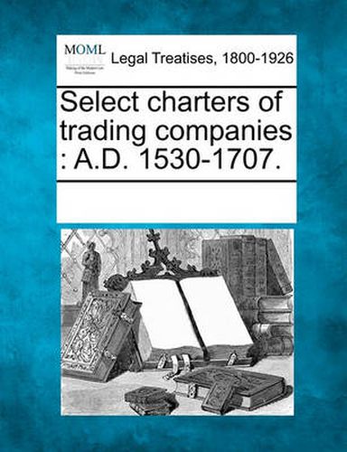 Cover image for Select Charters of Trading Companies: A.D. 1530-1707.