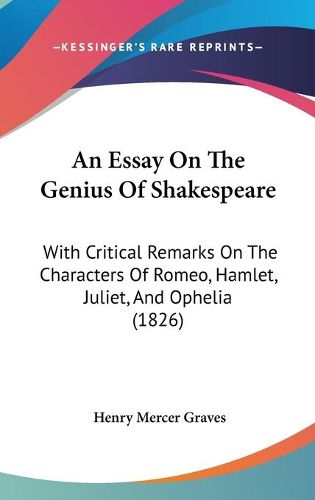 Cover image for An Essay On The Genius Of Shakespeare: With Critical Remarks On The Characters Of Romeo, Hamlet, Juliet, And Ophelia (1826)