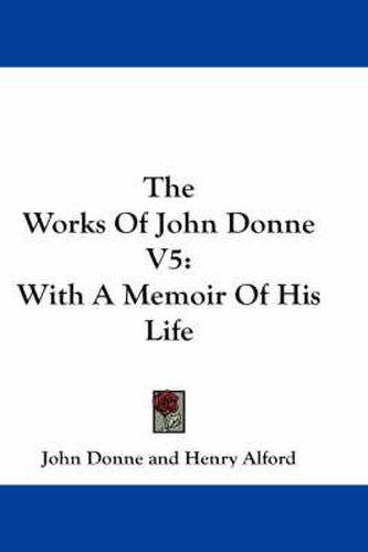 The Works of John Donne V5: With a Memoir of His Life