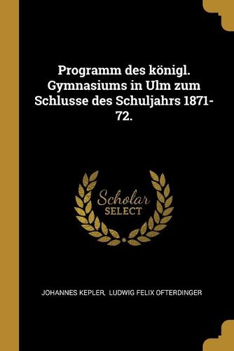 Programm des koenigl. Gymnasiums in Ulm zum Schlusse des Schuljahrs 1871-72.