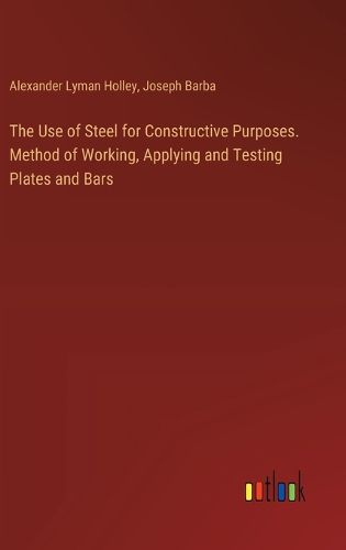 Cover image for The Use of Steel for Constructive Purposes. Method of Working, Applying and Testing Plates and Bars