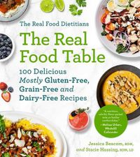 Cover image for The Real Food Dietitians: The Real Food Table: 100 Delicious Mostly Gluten-Free, Grain-Free and Dairy-Free Recipes