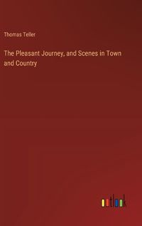 Cover image for The Pleasant Journey, and Scenes in Town and Country