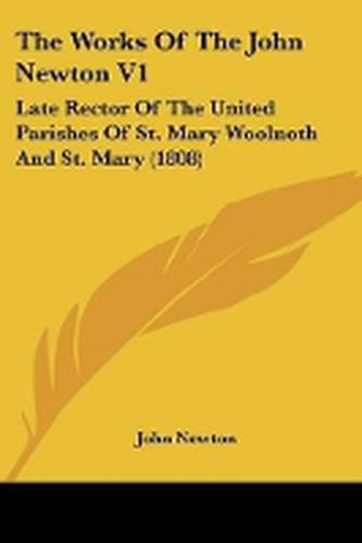 The Works of the John Newton V1: Late Rector of the United Parishes of St. Mary Woolnoth and St. Mary (1808)
