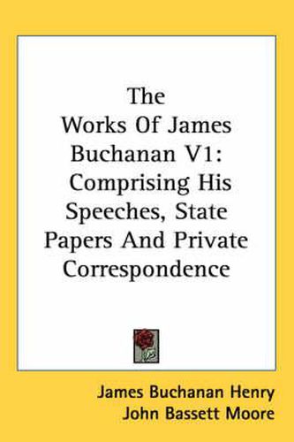 Cover image for The Works of James Buchanan V1: Comprising His Speeches, State Papers and Private Correspondence