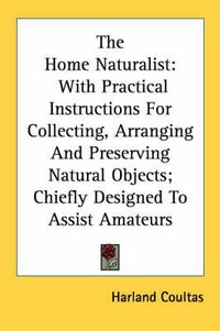 Cover image for The Home Naturalist: With Practical Instructions for Collecting, Arranging and Preserving Natural Objects; Chiefly Designed to Assist Amateurs