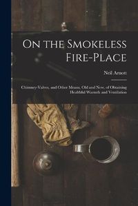 Cover image for On the Smokeless Fire-place: Chimney-valves, and Other Means, Old and New, of Obtaining Healthful Warmth and Ventilation