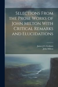 Cover image for Selections From the Prose Works of John Milton With Critical Remarks and Elucidations