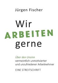 Cover image for Wir arbeiten gerne: UEber den Unsinn von vermeintlich unmotivierten und unzufriedenen Arbeitnehmern. Eine Streitschrift