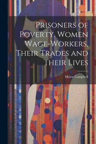 Prisoners of Poverty. Women Wage-Workers, Their Trades and Their Lives