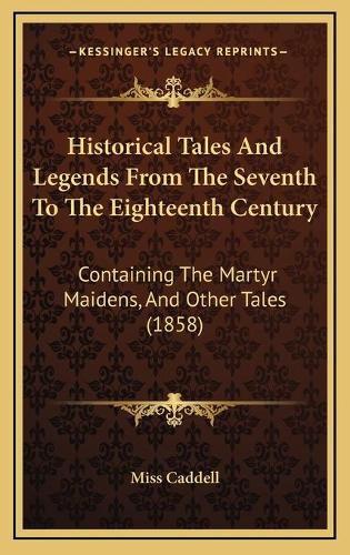 Cover image for Historical Tales and Legends from the Seventh to the Eighteenth Century: Containing the Martyr Maidens, and Other Tales (1858)