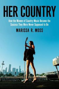Cover image for Her Country: How the Women of Country Music Became the Success They Were Never Supposed to Be