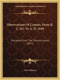 Cover image for Observations of Comets, from B. C. 611 to A. D. 1640: Extracted from the Chinese Annals (1871)