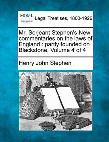 Mr. Serjeant Stephen's New Commentaries on the Laws of England: Partly Founded on Blackstone. Volume 4 of 4