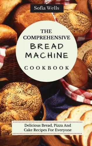 Cover image for The Comprehensive Bread Machine Cookbook: Delicious Bread, Pizza And Cake Recipes For Everyone