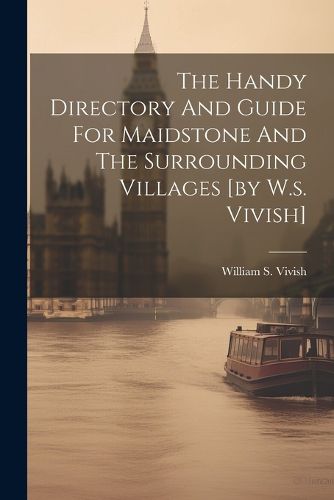 Cover image for The Handy Directory And Guide For Maidstone And The Surrounding Villages [by W.s. Vivish]