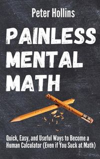 Cover image for Painless Mental Math: Quick, Easy, and Useful Ways to Become a Human Calculator (Even if You Suck at Math)