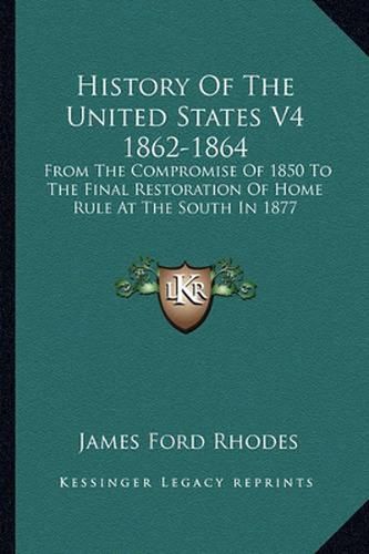 History of the United States V4 1862-1864: From the Compromise of 1850 to the Final Restoration of Home Rule at the South in 1877