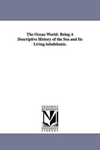 Cover image for The Ocean World: Being A Descriptive History of the Sea and Its Living inhabitants.