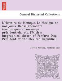 Cover image for L'Histoire Du Mexique. Le Mexique de Nos Jours. Renseignements E Conomiques Et Messages Pre Sidentiels, Etc. [With a Biographical Sketch of Porfirio Diaz, President of the Mexican Republic.]