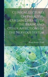 Cover image for Clinical Lectures On Paralysis, Certain Diseases of the Brain, and Other Affections of the Nervous System