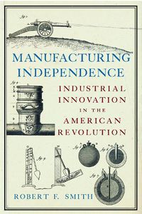 Cover image for Manufacturing Independence: Industrial Innovation in the American Revolution