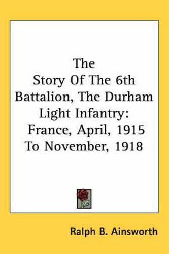 Cover image for The Story of the 6th Battalion, the Durham Light Infantry: France, April, 1915 to November, 1918