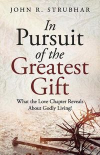 Cover image for In Pursuit of the Greatest Gift: What the Love Chapter Reveals about Godly Living!