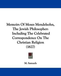 Cover image for Memoirs Of Moses Mendelsohn, The Jewish Philosopher: Including The Celebrated Correspondence On The Christian Religion (1827)