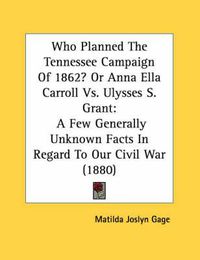 Cover image for Who Planned the Tennessee Campaign of 1862? or Anna Ella Carroll vs. Ulysses S. Grant: A Few Generally Unknown Facts in Regard to Our Civil War (1880)
