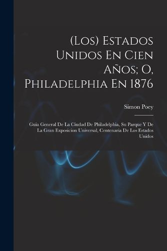 Cover image for (Los) Estados Unidos En Cien Anos; O, Philadelphia En 1876