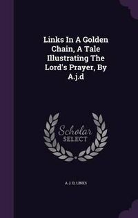 Cover image for Links in a Golden Chain, a Tale Illustrating the Lord's Prayer, by A.J.D