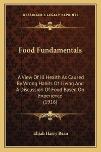 Cover image for Food Fundamentals: A View of Ill Health as Caused by Wrong Habits of Living and a Discussion of Food Based on Experience (1916)