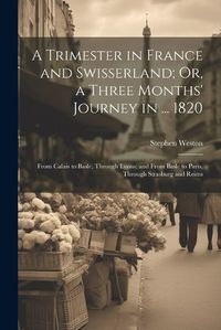 Cover image for A Trimester in France and Swisserland; Or, a Three Months' Journey in ... 1820