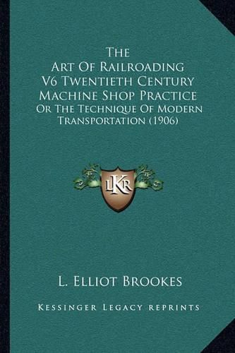 Cover image for The Art of Railroading V6 Twentieth Century Machine Shop Practice: Or the Technique of Modern Transportation (1906)