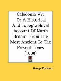 Cover image for Caledonia V3: Or a Historical and Topographical Account of North Britain, from the Most Ancient to the Present Times (1888)