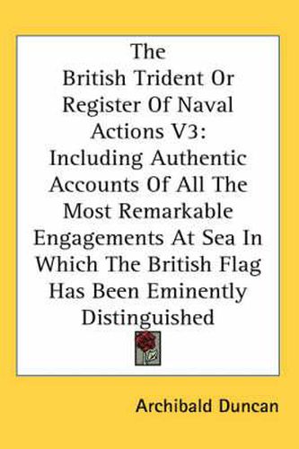 Cover image for The British Trident or Register of Naval Actions V3: Including Authentic Accounts of All the Most Remarkable Engagements at Sea in Which the British Flag Has Been Eminently Distinguished