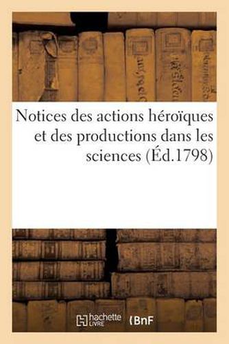 Notices Des Actions Heroiques Et Des Productions Dans Les Sciences, La Litterature Et Les Beaux-Arts: , Dont Les Auteurs Ont Merite d'Etre Designes A La Reconnaissance Et A l'Estime Publique...